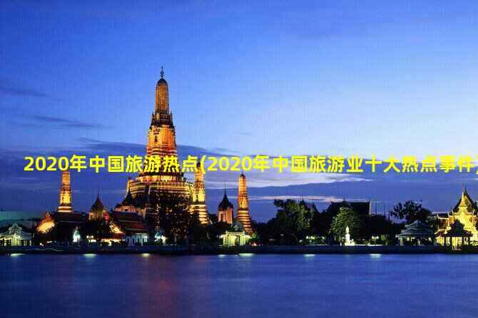 2020年中国旅游热点(2020年中国旅游业十大热点事件)