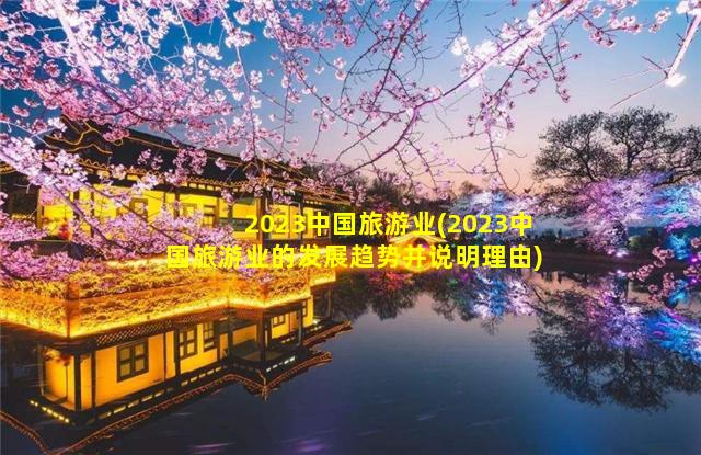 2023中国旅游业(2023中国旅游业的发展趋势并说明理由)