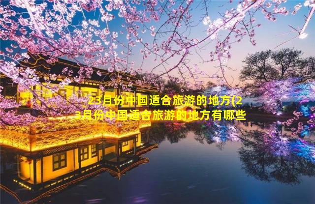 23月份中国适合旅游的地方(23月份中国适合旅游的地方有哪些)