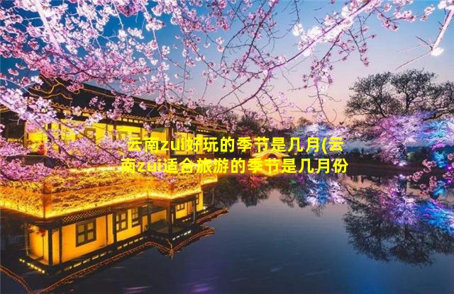 云南zui好玩的季节是几月(云南zui适合旅游的季节是几月份)